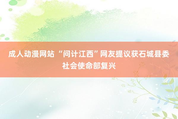 成人动漫网站 “问计江西”网友提议获石城县委社会使命部复兴