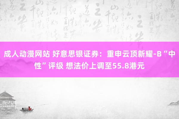 成人动漫网站 好意思银证券：重申云顶新耀-B“中性”评级 想法价上调至55.8港元