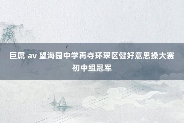 巨屌 av 望海园中学再夺环翠区健好意思操大赛初中组冠军