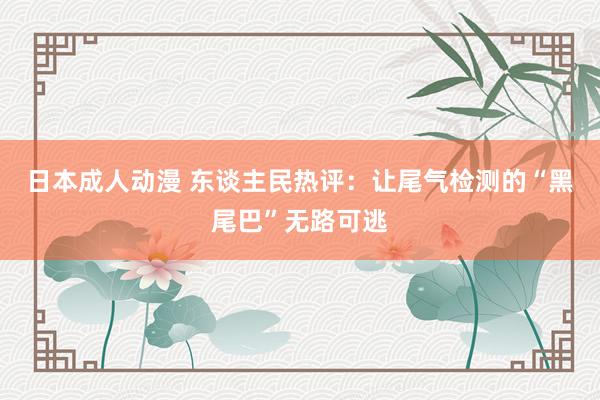 日本成人动漫 东谈主民热评：让尾气检测的“黑尾巴”无路可逃