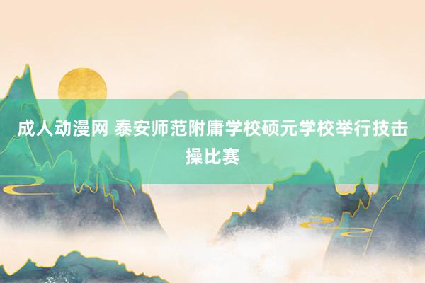 成人动漫网 泰安师范附庸学校硕元学校举行技击操比赛