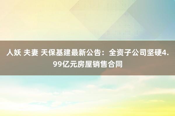 人妖 夫妻 天保基建最新公告：全资子公司坚硬4.99亿元房屋销售合同