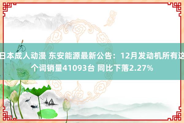 日本成人动漫 东安能源最新公告：12月发动机所有这个词销量41093台 同比下落2.27%