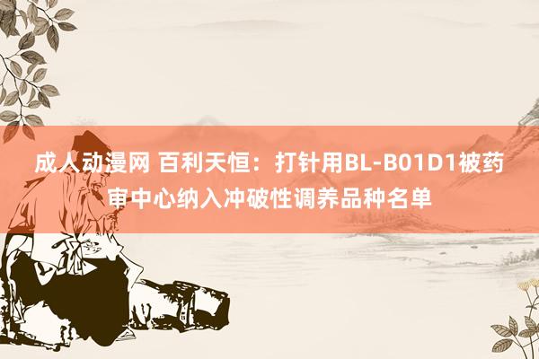 成人动漫网 百利天恒：打针用BL-B01D1被药审中心纳入冲破性调养品种名单