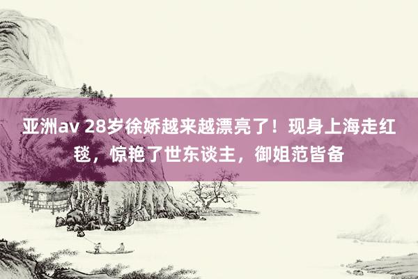 亚洲av 28岁徐娇越来越漂亮了！现身上海走红毯，惊艳了世东谈主，御姐范皆备