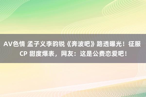 AV色情 孟子义李昀锐《奔波吧》路透曝光！征服 CP 甜度爆表，网友：这是公费恋爱吧！