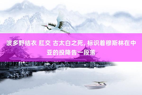 波多野结衣 肛交 古太白之死, 标识着穆斯林在中亚的投降告一段落