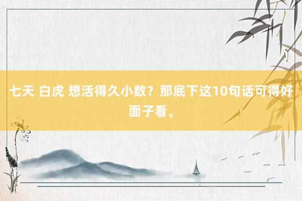 七天 白虎 想活得久小数？那底下这10句话可得好面子看。