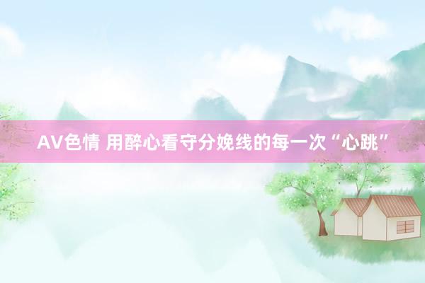 AV色情 用醉心看守分娩线的每一次“心跳”