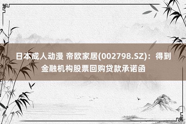 日本成人动漫 帝欧家居(002798.SZ)：得到金融机构股票回购贷款承诺函