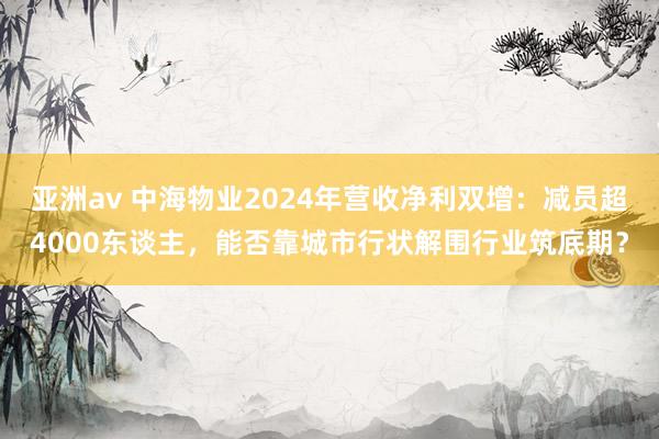 亚洲av 中海物业2024年营收净利双增：减员超4000东谈主，能否靠城市行状解围行业筑底期？