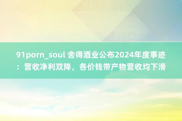 91porn_soul 舍得酒业公布2024年度事迹：营收净利双降，各价钱带产物营收均下滑