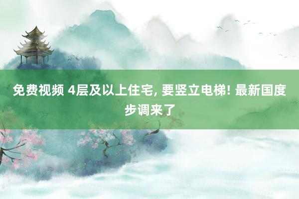 免费视频 4层及以上住宅, 要竖立电梯! 最新国度步调来了