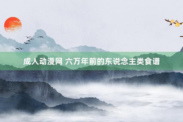 成人动漫网 六万年前的东说念主类食谱