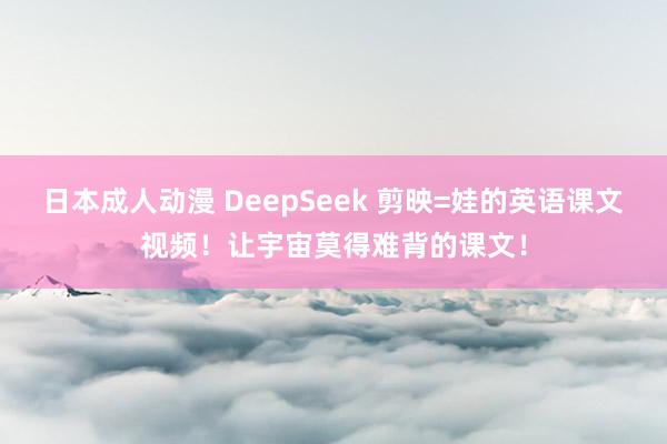 日本成人动漫 DeepSeek 剪映=娃的英语课文视频！让宇宙莫得难背的课文！