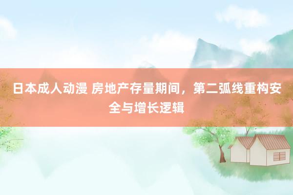 日本成人动漫 房地产存量期间，第二弧线重构安全与增长逻辑