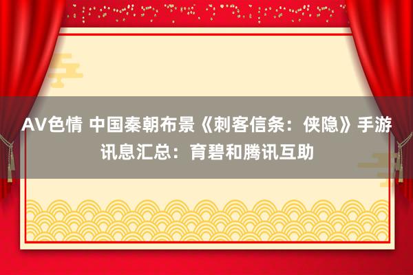 AV色情 中国秦朝布景《刺客信条：侠隐》手游讯息汇总：育碧和腾讯互助