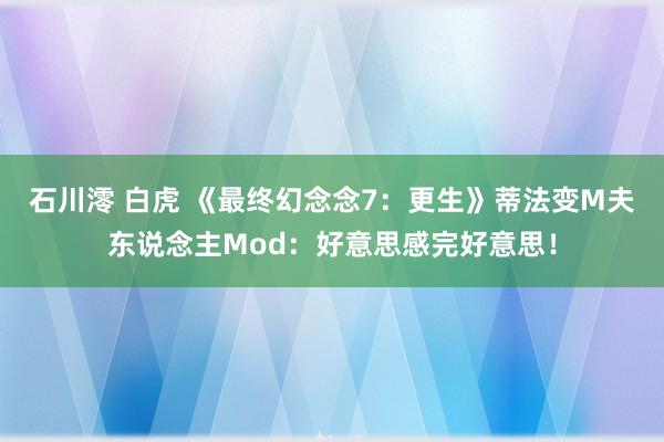 石川澪 白虎 《最终幻念念7：更生》蒂法变M夫东说念主Mod：好意思感完好意思！