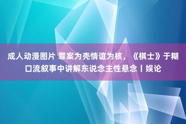成人动漫图片 罪案为壳情谊为核，《棋士》于糊口流叙事中讲解东说念主性悬念丨娱论