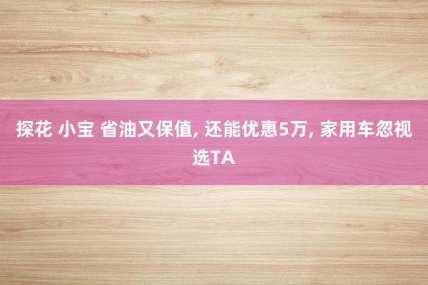 探花 小宝 省油又保值, 还能优惠5万, 家用车忽视选TA