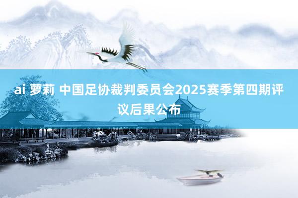 ai 萝莉 中国足协裁判委员会2025赛季第四期评议后果公布