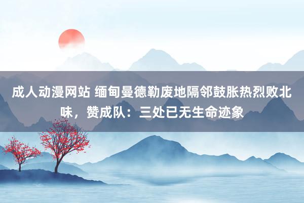 成人动漫网站 缅甸曼德勒废地隔邻鼓胀热烈败北味，赞成队：三处已无生命迹象