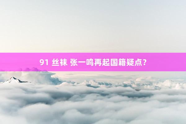 91 丝袜 张一鸣再起国籍疑点？