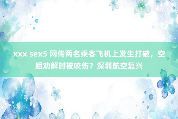 xxx sex5 网传两名乘客飞机上发生打破，空姐劝解时被咬伤？深圳航空复兴