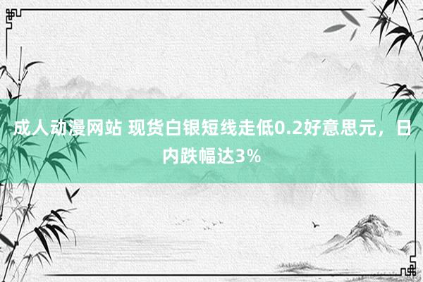 成人动漫网站 现货白银短线走低0.2好意思元，日内跌幅达3%