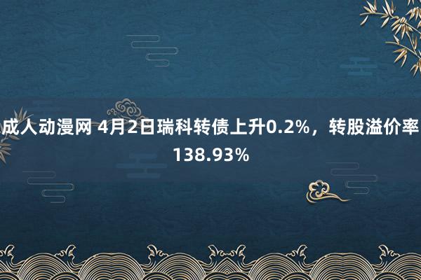 成人动漫网 4月2日瑞科转债上升0.2%，转股溢价率138.93%