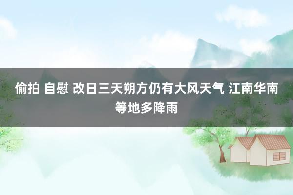 偷拍 自慰 改日三天朔方仍有大风天气 江南华南等地多降雨