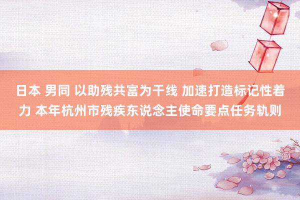 日本 男同 以助残共富为干线 加速打造标记性着力 本年杭州市残疾东说念主使命要点任务轨则