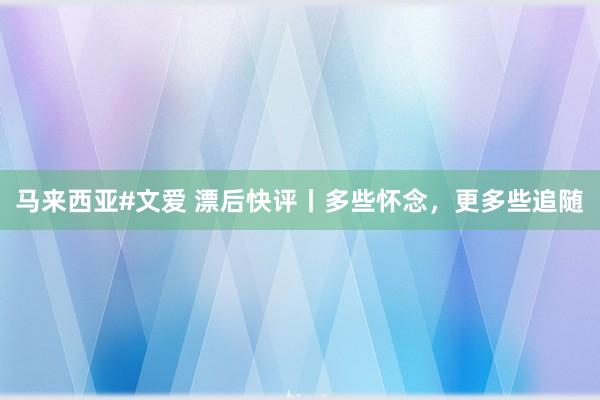 马来西亚#文爱 漂后快评丨多些怀念，更多些追随