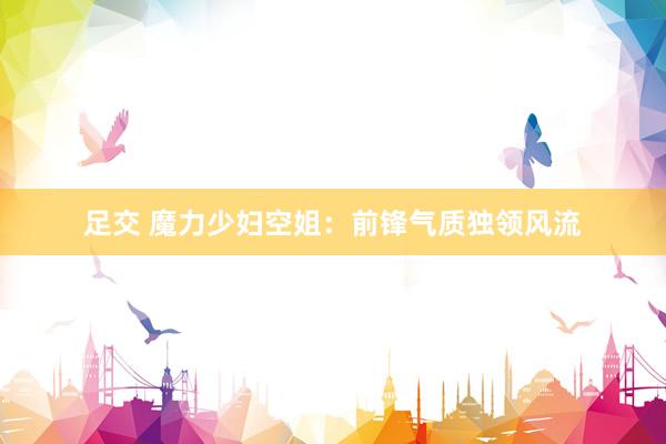 足交 魔力少妇空姐：前锋气质独领风流