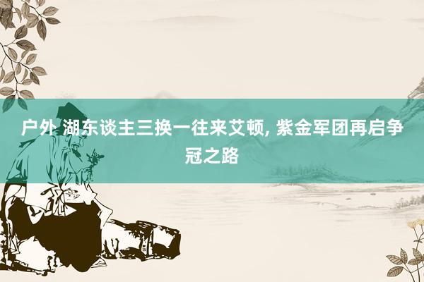 户外 湖东谈主三换一往来艾顿, 紫金军团再启争冠之路
