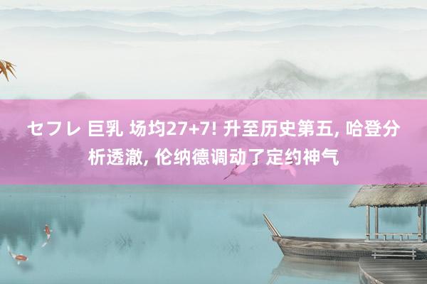 セフレ 巨乳 场均27+7! 升至历史第五, 哈登分析透澈, 伦纳德调动了定约神气