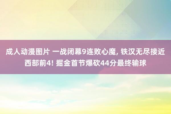 成人动漫图片 一战闭幕9连败心魔， 铁汉无尽接近西部前4! 掘金首节爆砍44分最终输球