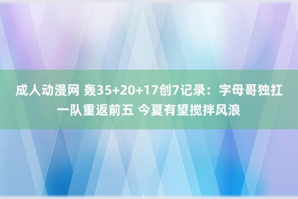 成人动漫网 轰35+20+17创7记录：字母哥独扛一队重返前五 今夏有望搅拌风浪