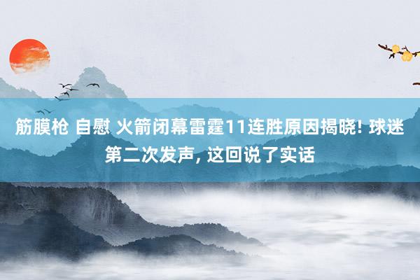 筋膜枪 自慰 火箭闭幕雷霆11连胜原因揭晓! 球迷第二次发声, 这回说了实话