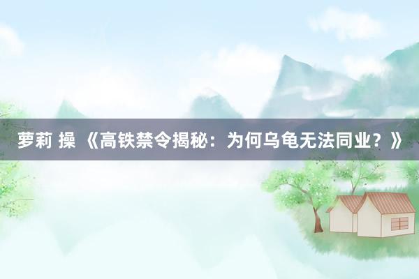 萝莉 操 《高铁禁令揭秘：为何乌龟无法同业？》