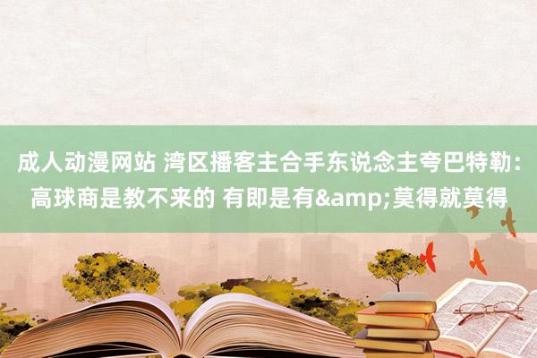 成人动漫网站 湾区播客主合手东说念主夸巴特勒：高球商是教不来的 有即是有&莫得就莫得