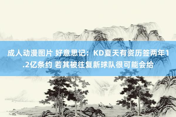 成人动漫图片 好意思记：KD夏天有资历签两年1.2亿条约 若其被往复新球队很可能会给
