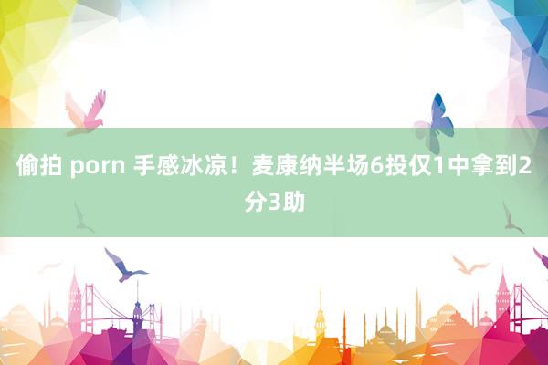 偷拍 porn 手感冰凉！麦康纳半场6投仅1中拿到2分3助