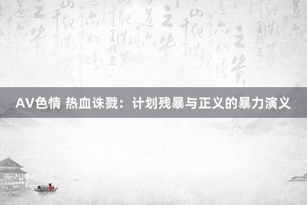 AV色情 热血诛戮：计划残暴与正义的暴力演义