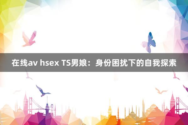 在线av hsex TS男娘：身份困扰下的自我探索