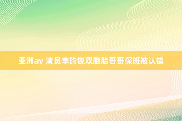 亚洲av 演员李昀锐双胞胎哥哥探班被认错