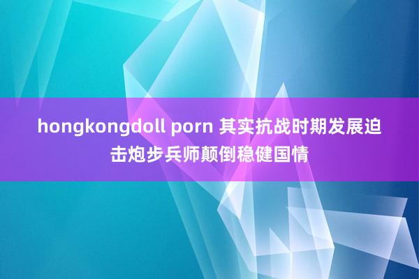 hongkongdoll porn 其实抗战时期发展迫击炮步兵师颠倒稳健国情