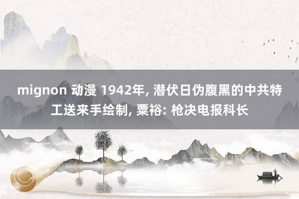 mignon 动漫 1942年, 潜伏日伪腹黑的中共特工送来手绘制, 粟裕: 枪决电报科长