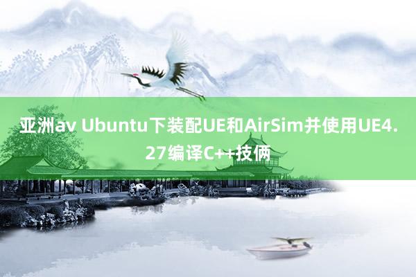 亚洲av Ubuntu下装配UE和AirSim并使用UE4.27编译C++技俩