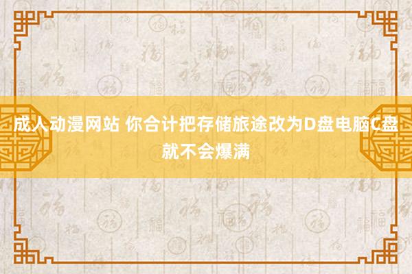 成人动漫网站 你合计把存储旅途改为D盘电脑C盘就不会爆满